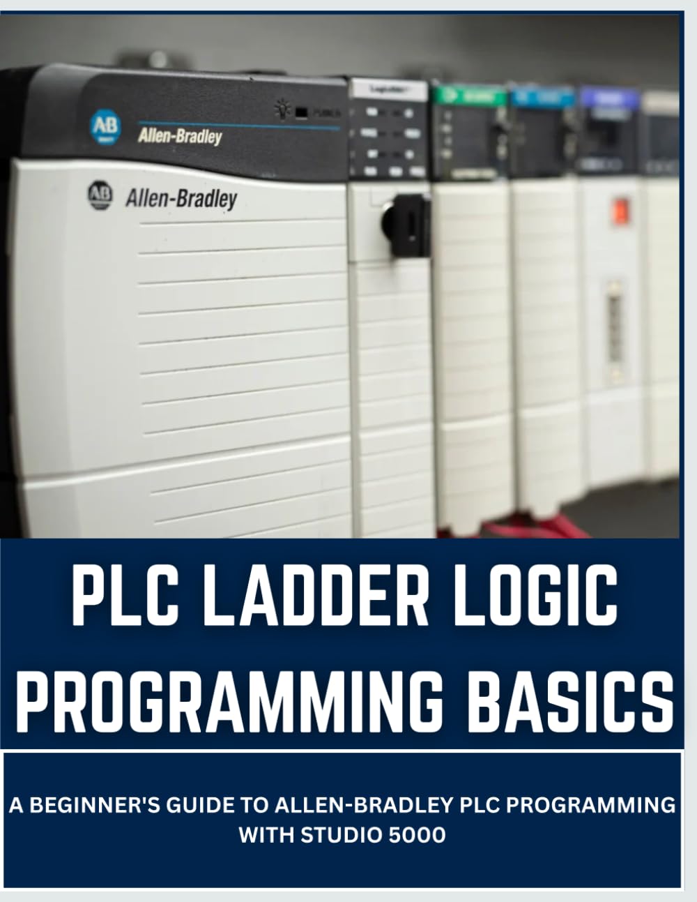 PLC LADDER LOGIC PROGRAMMING BASICS: A Beginner's Guide to Allen-Bradley PLC Programming with Studio 5000