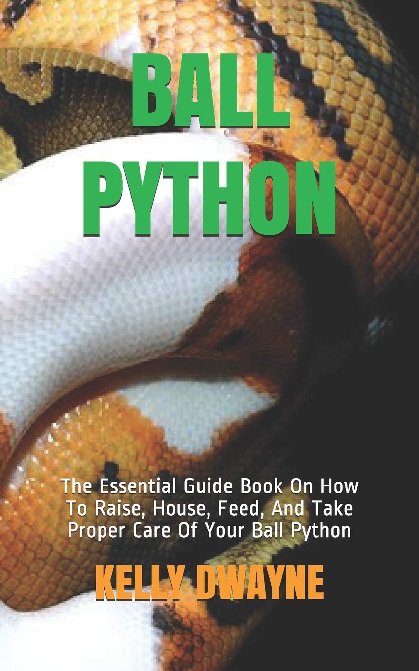 BALL PYTHON: The Essential Guide Book On How To Raise, House, Feed, And Take Proper Care Of Your Ball Python
