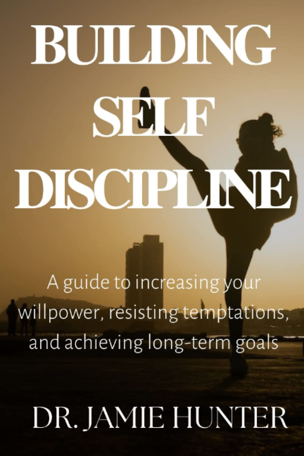 BUILDING SELF DISCIPLINE: A guide to increasing your willpower, resisting temptations, and achieving long-term goals