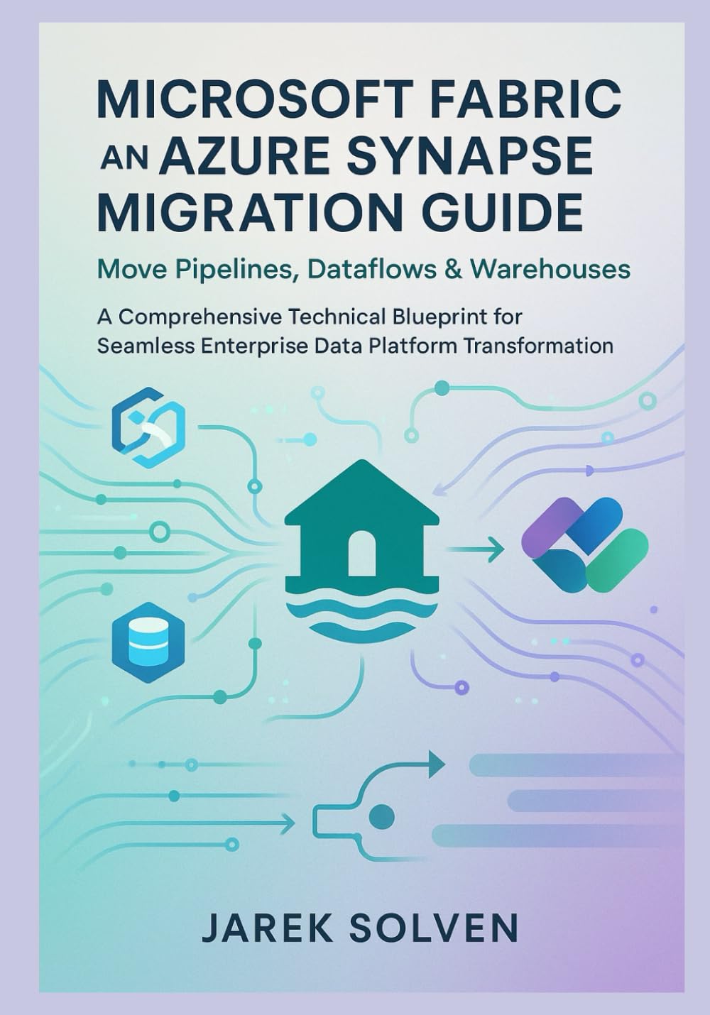 Microsoft Fabric and Azure Synapse Migration Guide: Move Pipelines, Dataflows & Warehouses: A Comprehensive Technical Blueprint for Seamless Enterprise Data Platform Transformation