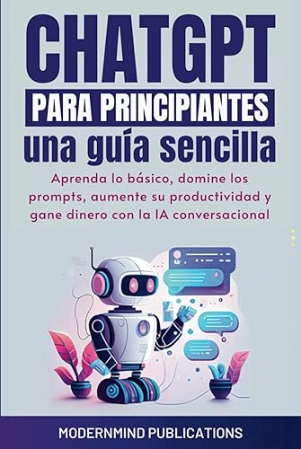 ChatGPT para principiantes: Una guía sencilla: Aprenda lo básico, domine los prompts, aumente su productividad y gane dinero con la IA conversacional