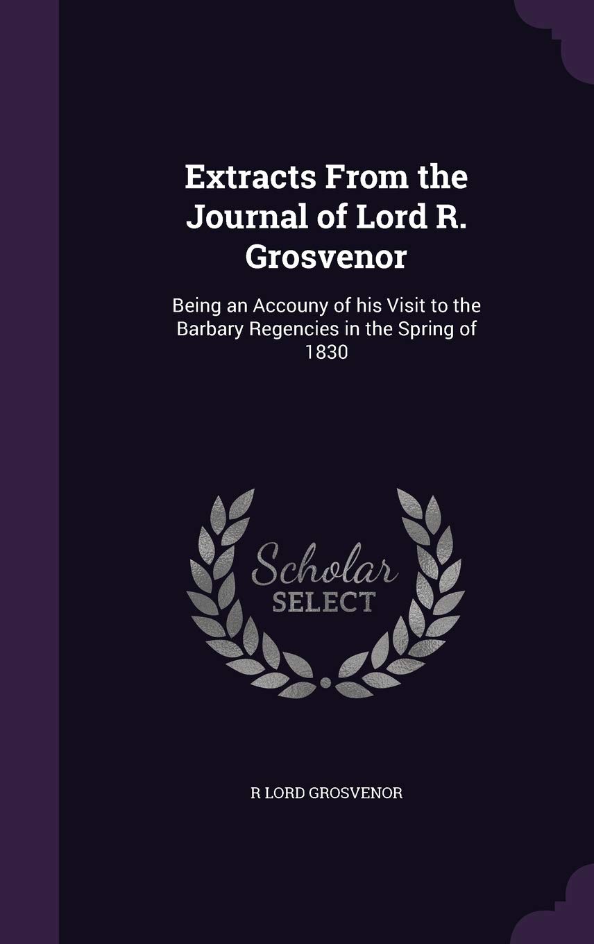 Extracts From the Journal of Lord R. Grosvenor: Being an Accouny of his Visit to the Barbary Regencies in the Spring of 1830