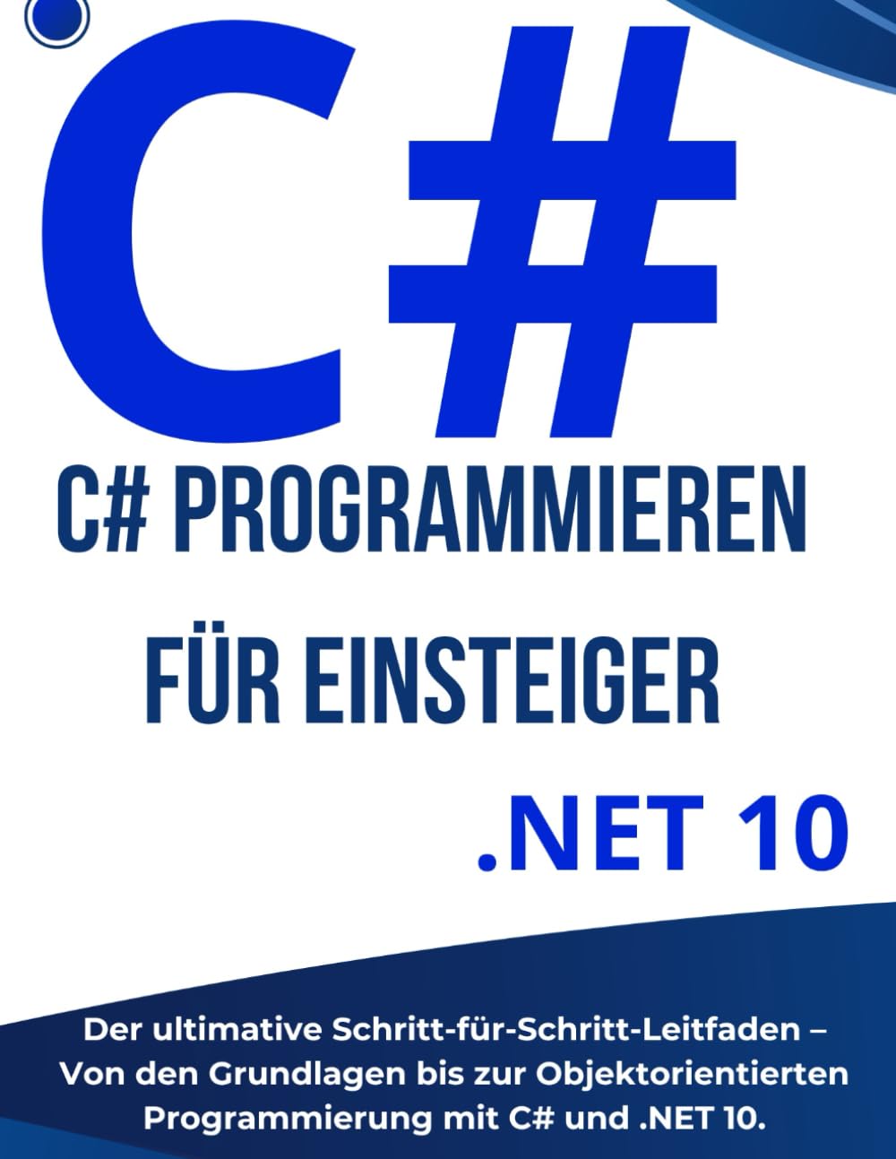 C# Programmieren für Einsteiger: Der ultimative Schritt-für-Schritt-Leitfaden – Von den Grundlagen bis zur Objektorientierten Programmierung mit C# und .NET 10.