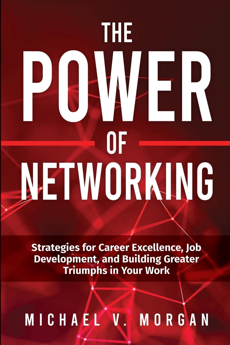 The Power Of Networking: Strategies for Career Excellence, Job Development, and Building Greater Triumphs in Your Work