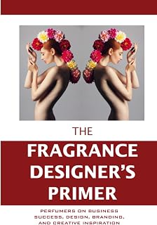 The Fragrance Designer's Primer: Perfumers on Business Success, Design, Branding, and Creative Inspiration