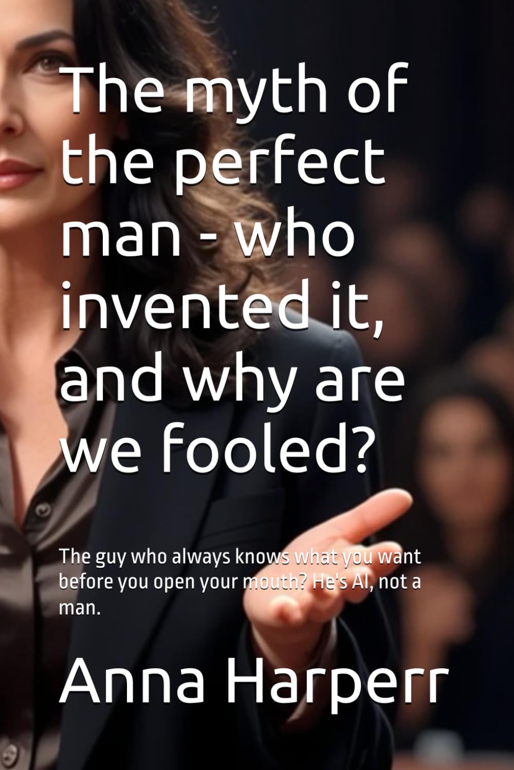 The myth of the perfect man - who invented it, and why are we fooled?: The guy who always knows what you want before you open your mouth? He's AI, not a man.