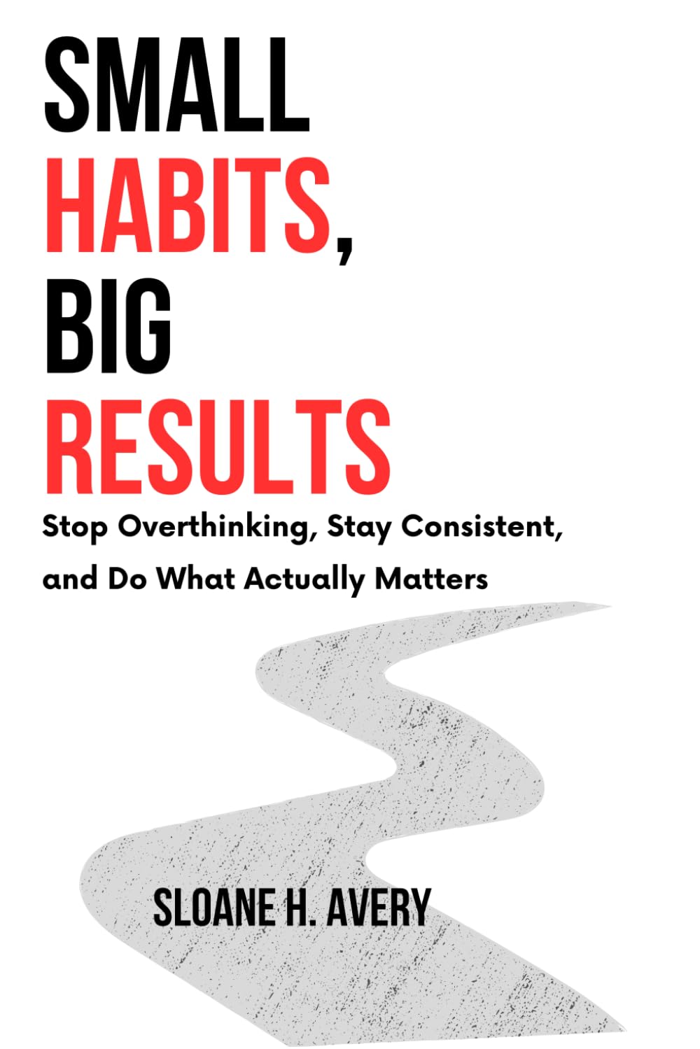 SMALL HABITS, BIG RESULTS: Stop Overthinking, Stay Consistent, and Do What Actually Matters
