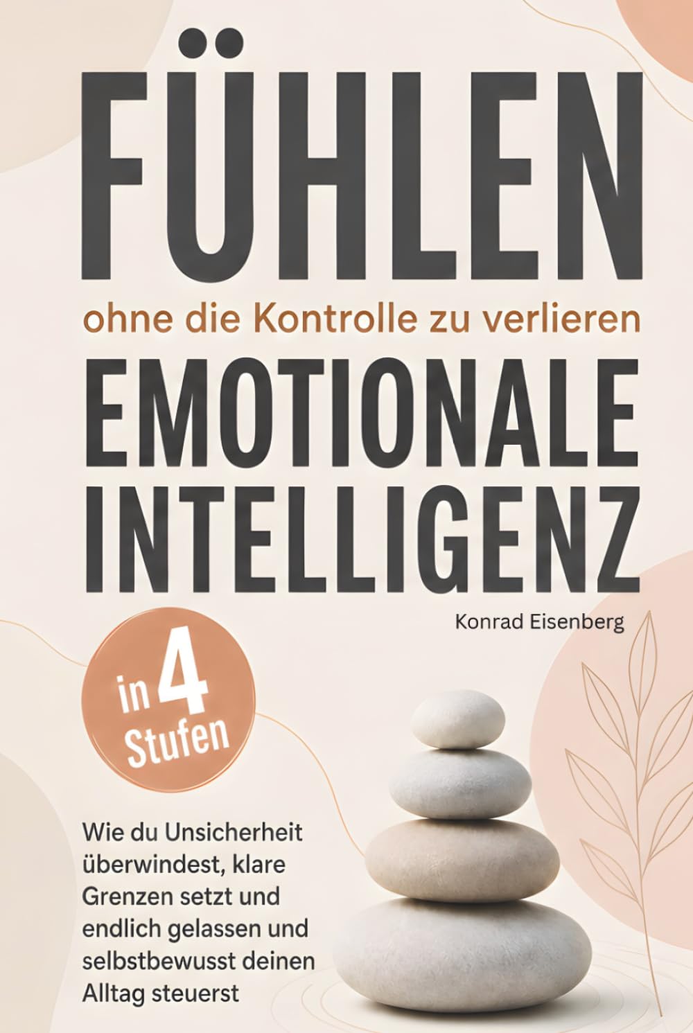 Fühlen, ohne die Kontrolle zu verlieren – Emotionale Intelligenz in 4 Stufen: Wie du Unsicherheit überwindest, klare Grenzen setzt und endlich gelassen und selbstbewusst deinen Alltag steuerst