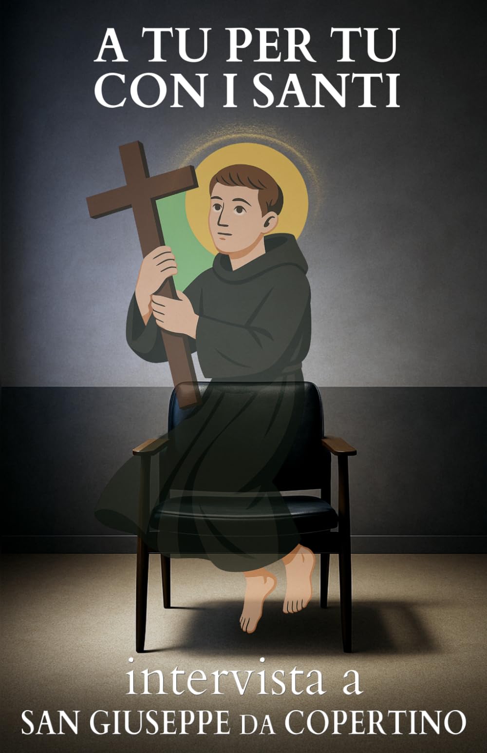 A tu per tu con i Santi. Intervista a San Giuseppe da Copertino: Dialoghi impossibili per trovare risposte eterne alle domande di oggi