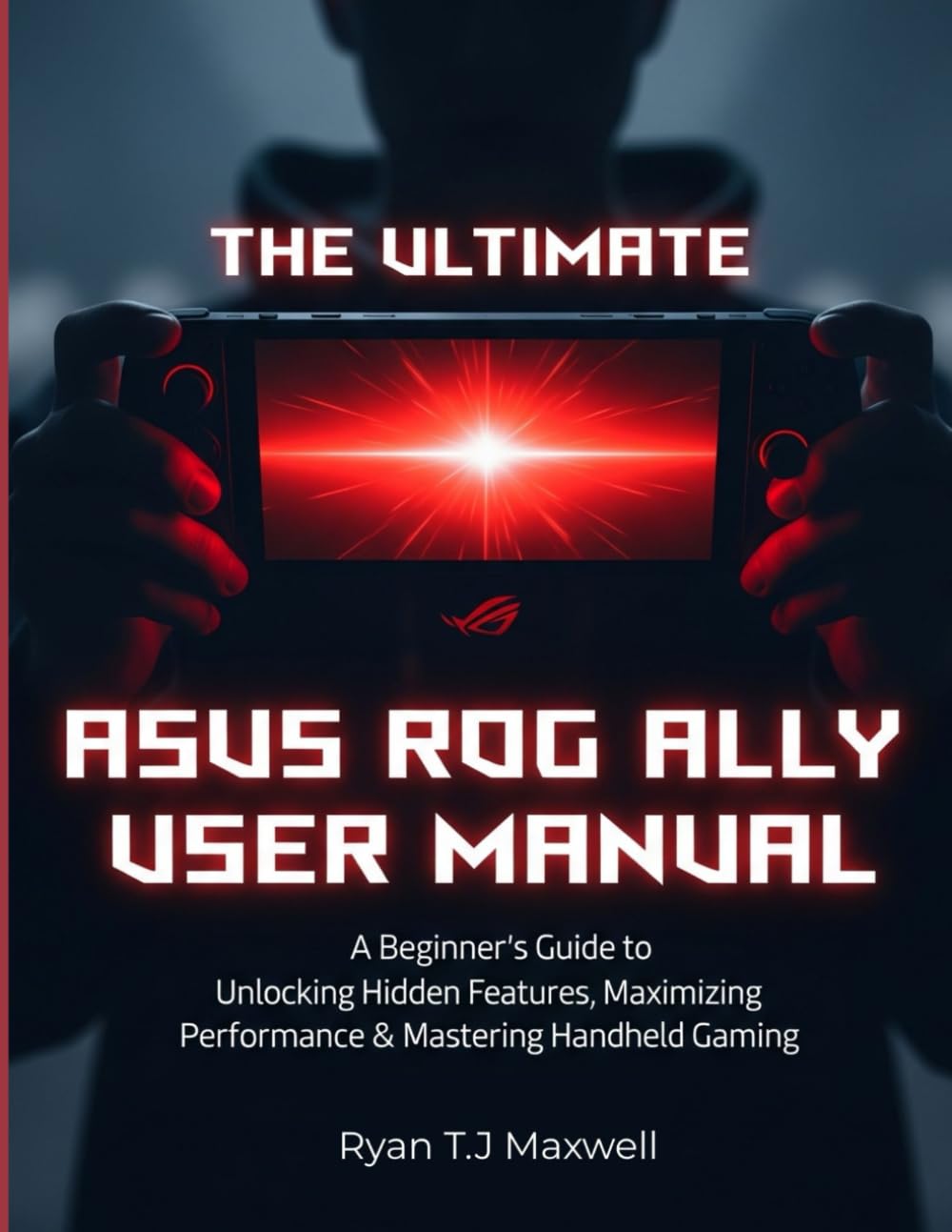 THE ULTIMATE ASUS ROG ALLY USER MANUAL: A Beginner's Guide to Unlocking Hidden Features, Maximizing Performance & Mastering Handheld Gaming