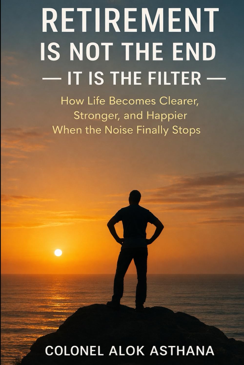 Retirement is not the End. It is the Filter: How Life becomes Clearer, Happier, and Stronger, when the Noise finally stops