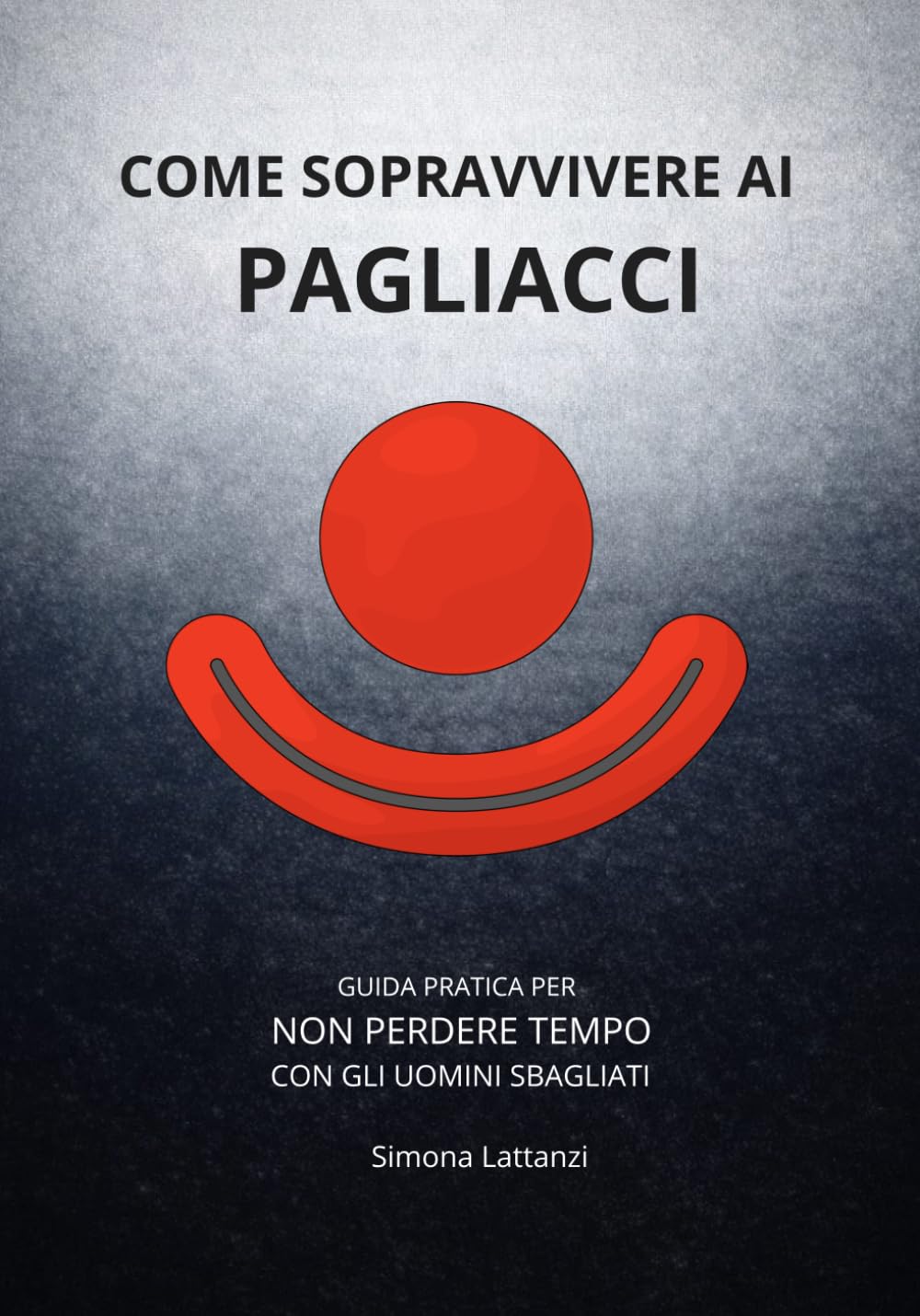 Come sopravvivere ai pagliacci: Guida pratica per non perdere tempo con gli uomini sbagliati