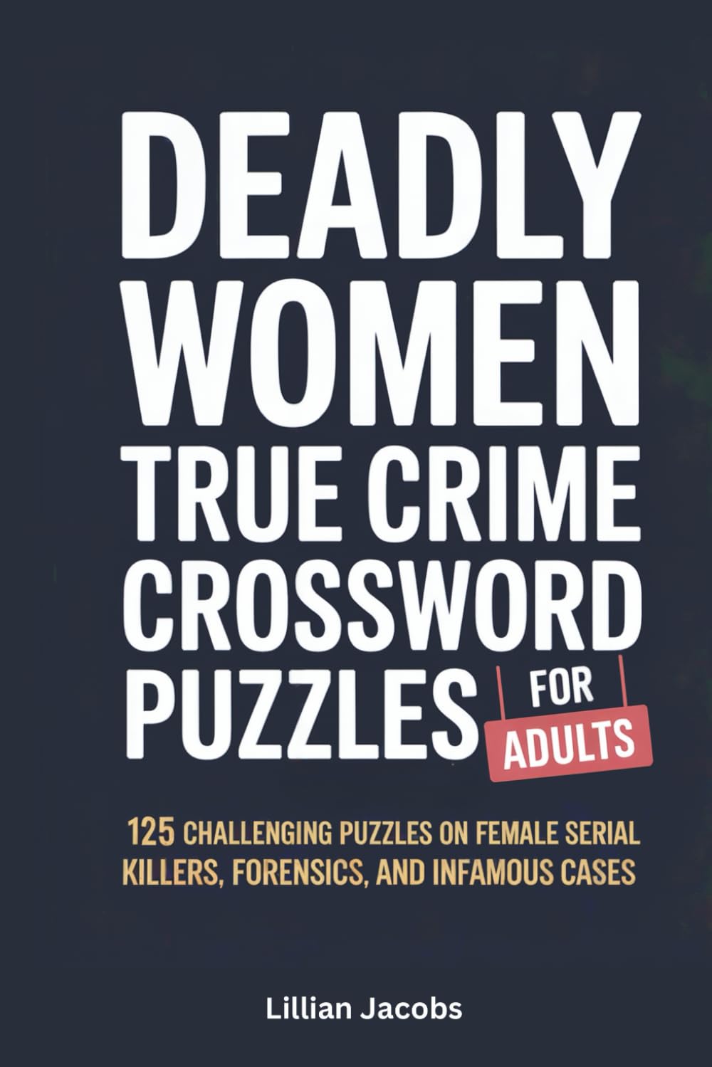 Deadly Women: True Crime Crossword Puzzles for Adults: 125 Challenging Puzzles on Female Serial Killers, Forensics, and Infamous Cases (Crosswords for Adults)