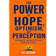 THE POWER OF HOPE, OPTIMISM, AND PERCEPTION A PRACTICAL GUIDE TO BUILDING RESLILIENCE, STRENGTHENING YOUR MIND AND CREATING A LIFE OF PURPOSE AND POSSIBILITY