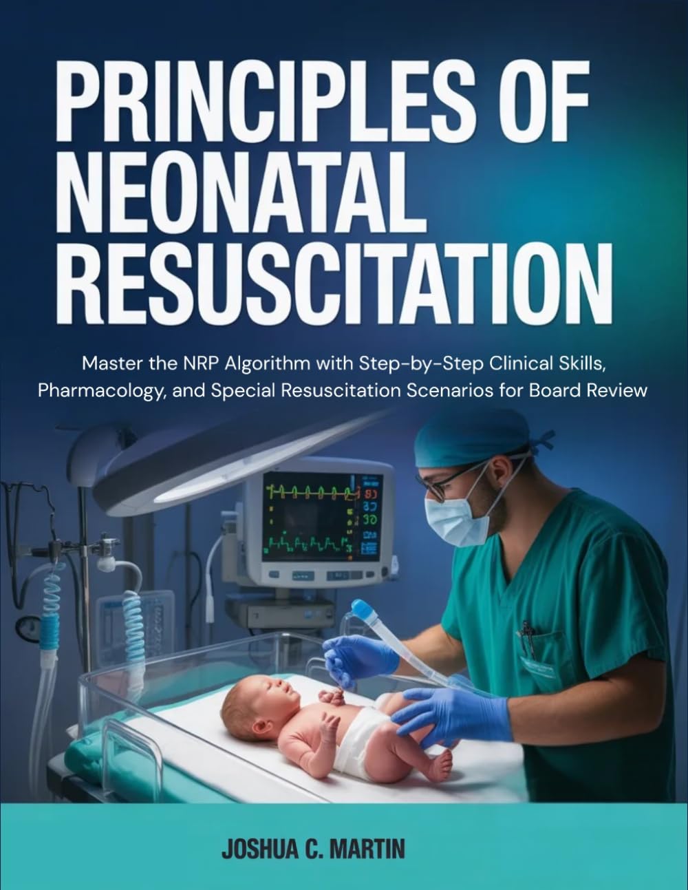 Principles of Neonatal Resuscitation: Master the NRP Algorithm with Step-by-Step Clinical Skills, Pharmacology, and Special Resuscitation Scenarios for Board Review