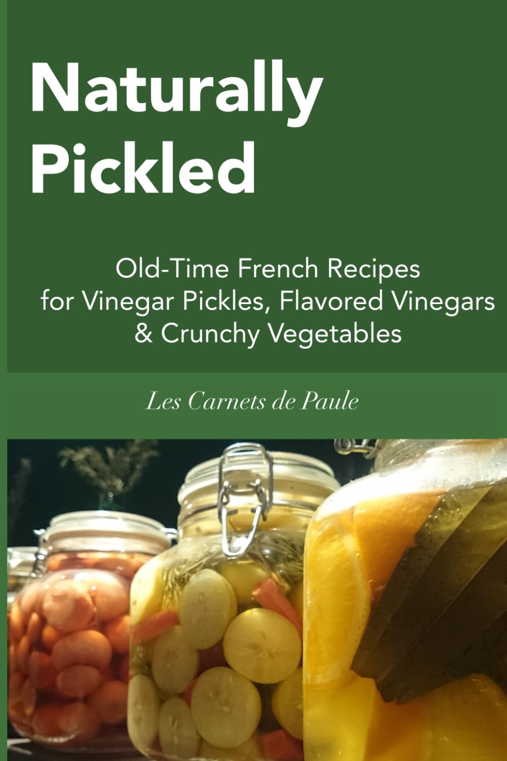 Naturally Pickled: Old-Time French Recipes for Vinegar Pickles, Flavored Vinegars & Crunchy Vegetables