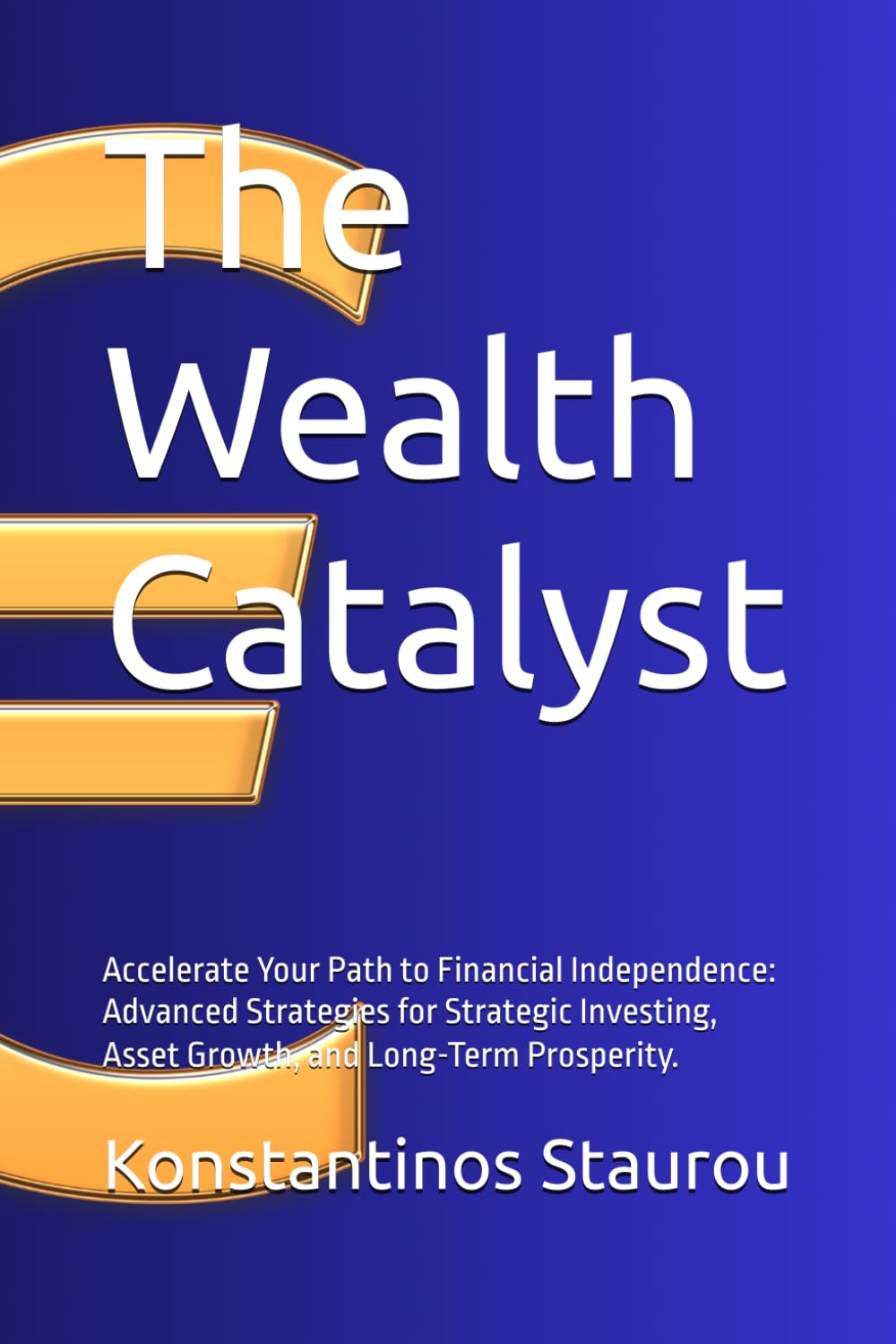 The Wealth Catalyst: Accelerate Your Path to Financial Independence: Advanced Strategies for Strategic Investing, Asset Growth, and Long-Term Prosperity.