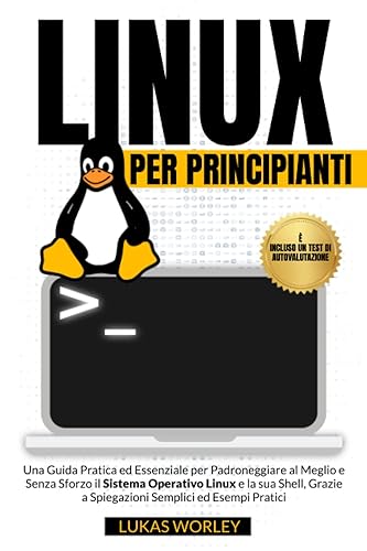 Linux per Principianti: Una Guida Pratica ed Essenziale per Padroneggiare al Meglio e Senza Sforzo il Sistema Operativo Linux e la sua Shell, Grazie a Spiegazioni Semplici ed Esempi Pratici