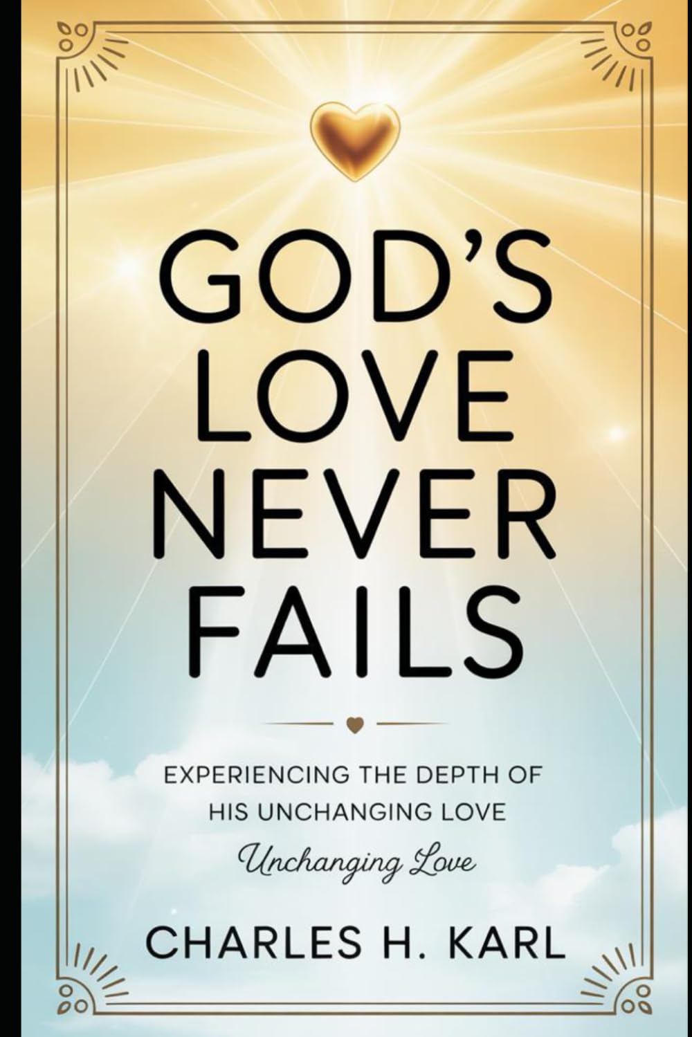 GOD’S LOVE NEVER FAILS – EXPERIENCING THE DEPTH OF HIS UNCHANGING LOVE: Embracing divine love