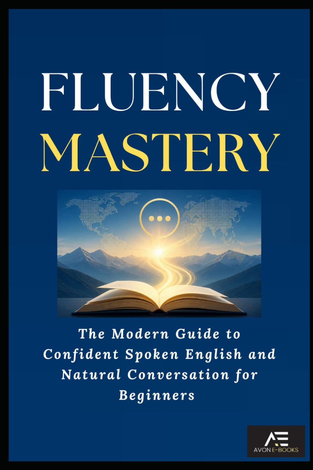 FLUENCY MASTERY: Modern Guide to Confident Spoken English and Natural Conversation for Beginners