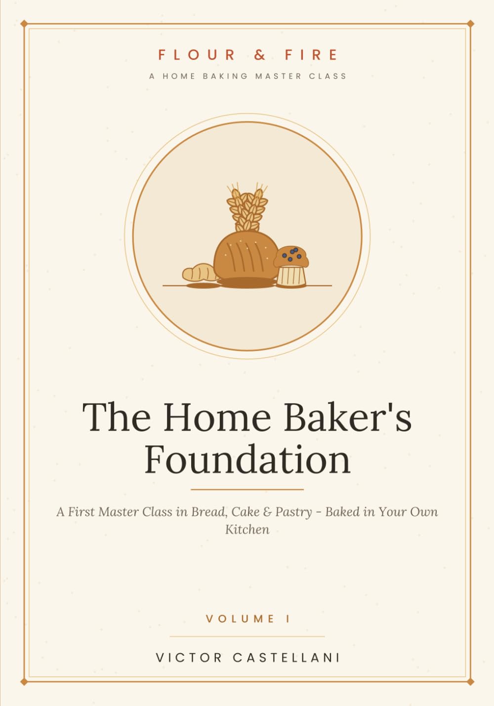 The Home Baker's Foundation: A First Master Class in Bread, Cake & Pastry — Baked in Your Own Kitchen: 1 (Flour and Fire)