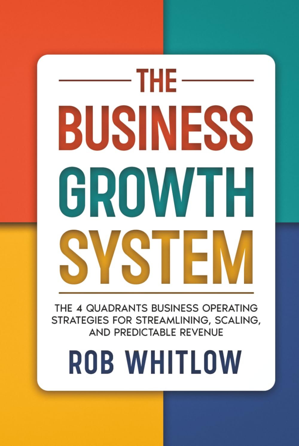 The Business Growth System:: The 4 Quadrants Business Operating Strategies for Streamlining, Scaling, and Predictable Revenue