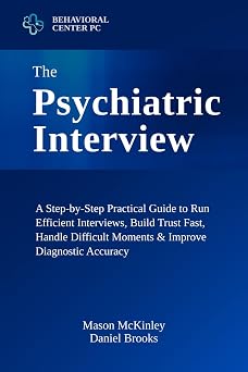 The Psychiatric Interview A Step-by-Step Practical Guide to Run Efficient Interviews, Build Trust Fast, Handle Difficult Moments & Improve Diagnostic Accuracy   Using Tools You Can Apply Immediately