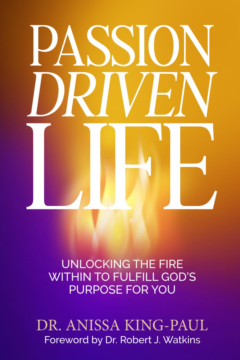 Passion Driven Life: Unlocking The Fire Within to Fulfill God’s Purpose for You
