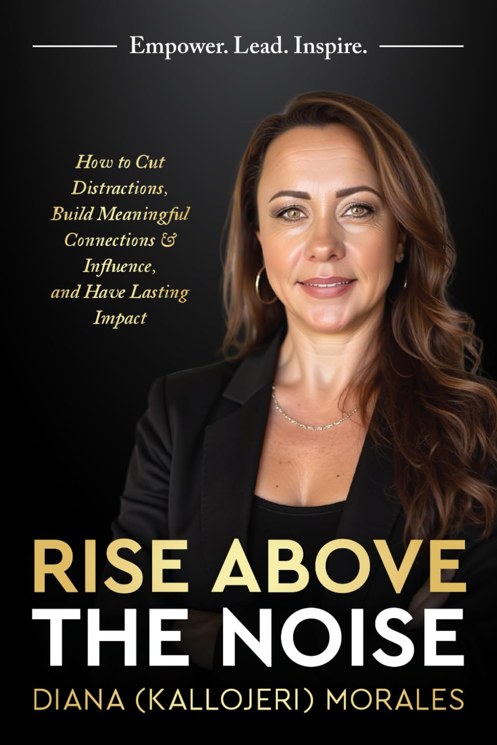 Rise Above the Noise: How to Cut Distractions, Build Meaningful Connections & Influence, and Have Lasting Impact