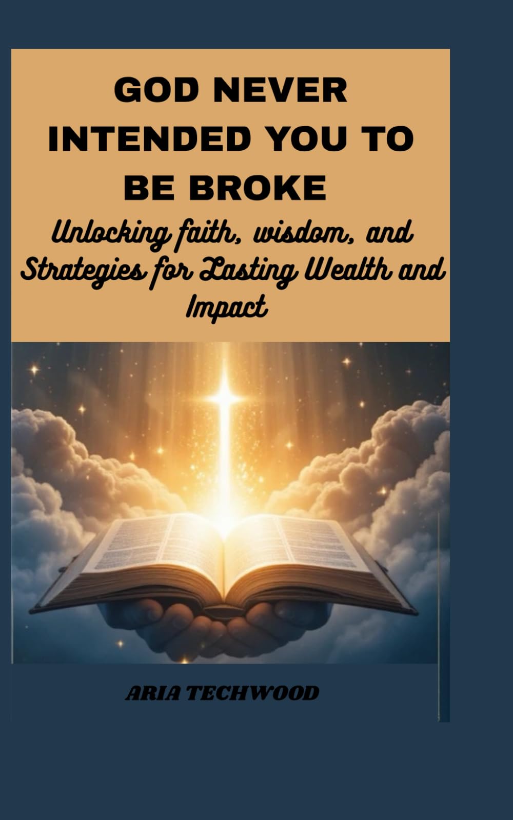 GOD NEVER INTENDED YOU TO BE BROKE: UNLOCKING FAITH, WISDOM, AND STRATEGIES FOR LASTING WEALTH AND IMPACT