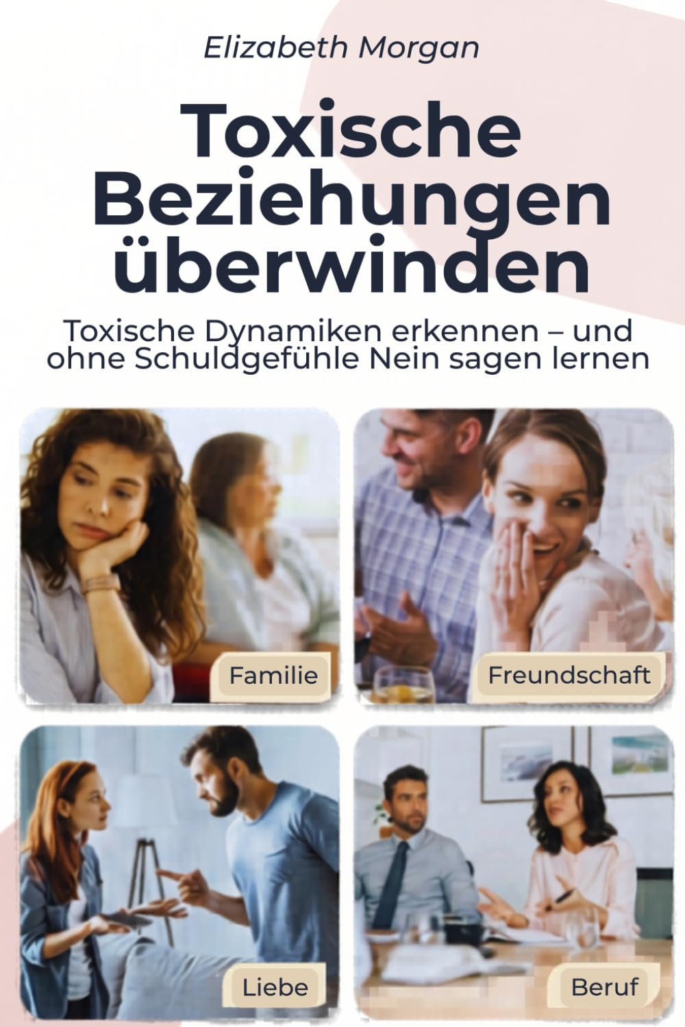 Toxische Beziehungen überwinden: Toxische Dynamiken in Familie, Liebe, Freundschaft, Beruf und digitalen Beziehungen erkennen — und ohne Schuldgefühle Nein sagen lernen