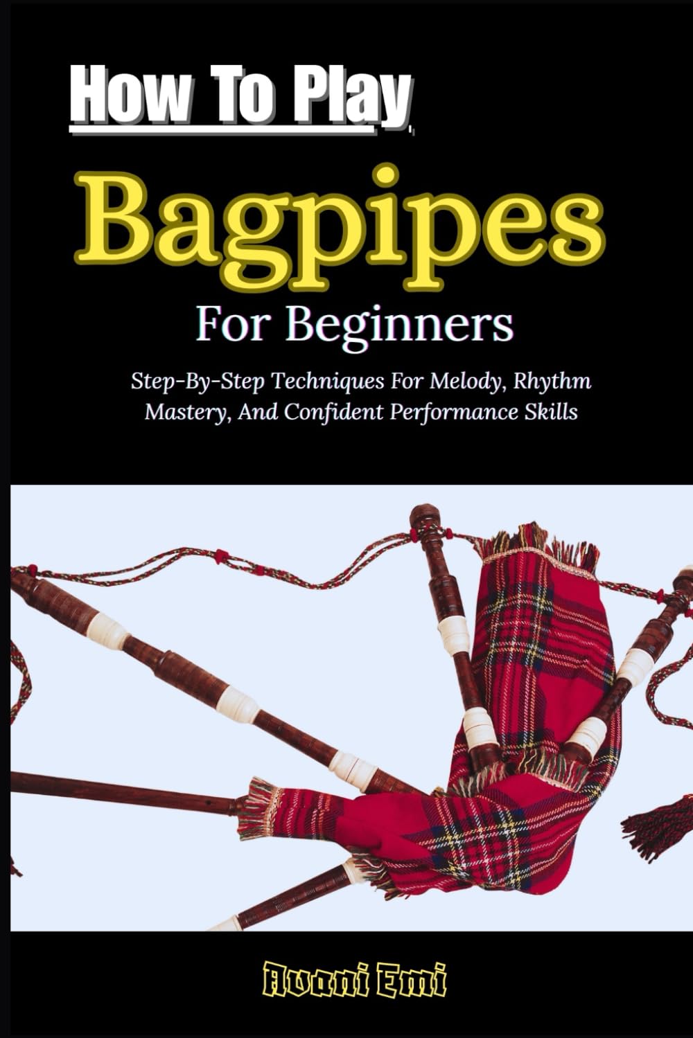 How To Play Bagpipes For Beginners: Step-By-Step Techniques For Melody, Rhythm Mastery, And Confident Performance Skills