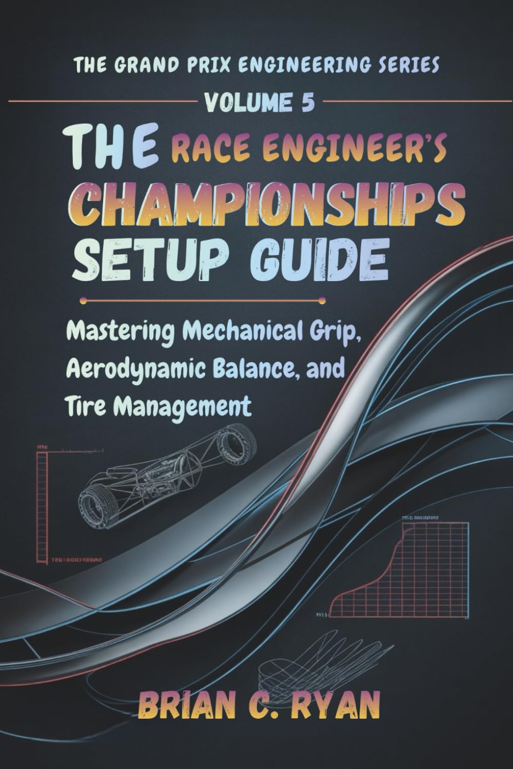 THE RACE ENGINEER’S CHAMPIONSHIPS SETUP GUIDE: Mastering Mechanical Grip, Aerodynamic Balance, and Tire Management: 5 (THE GRAND PRIX ENGINEERING SERIES)