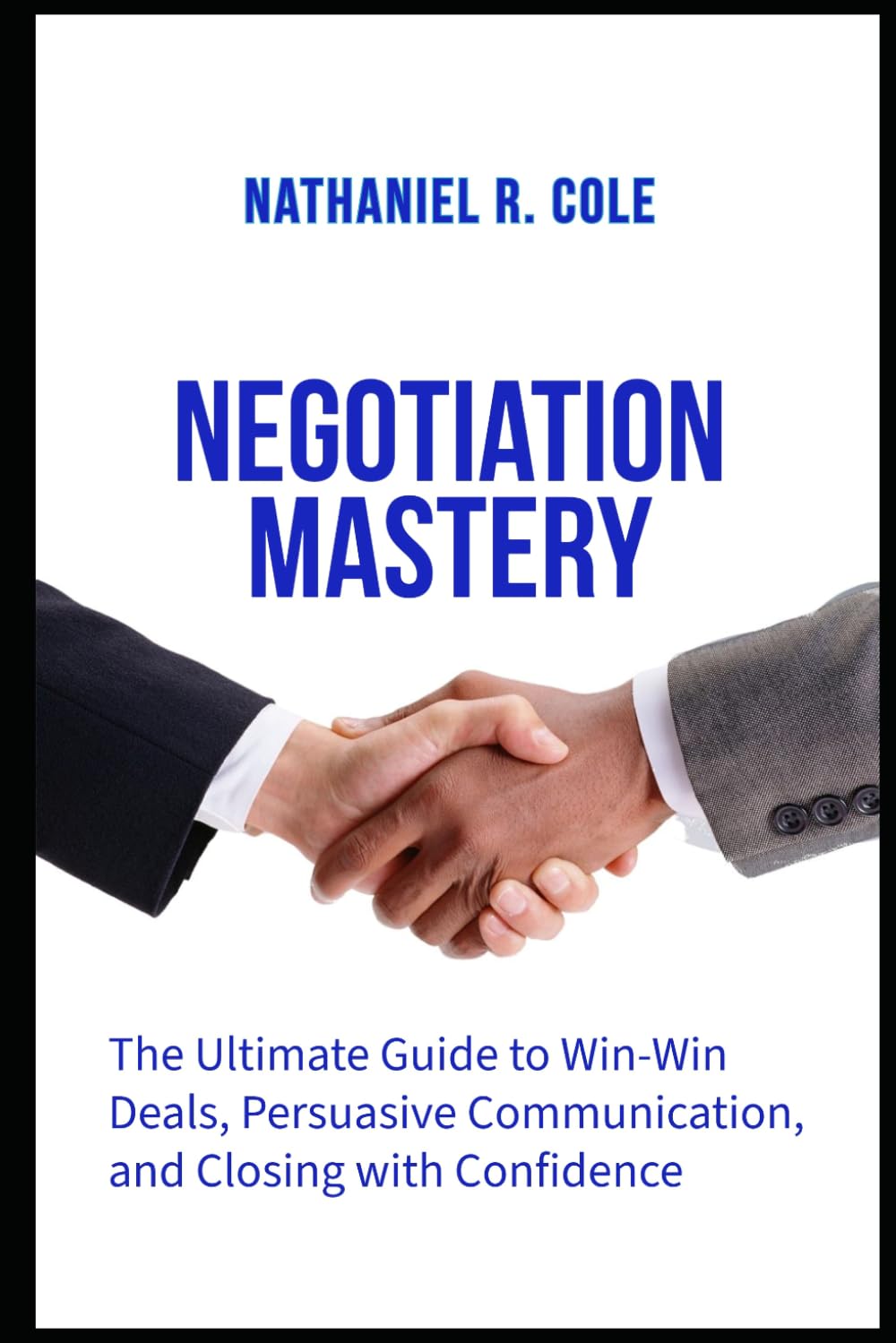 Negotiation Mastery: The Ultimate Guide to Win-Win Deals, Persuasive Communication, and Closing with Confidence