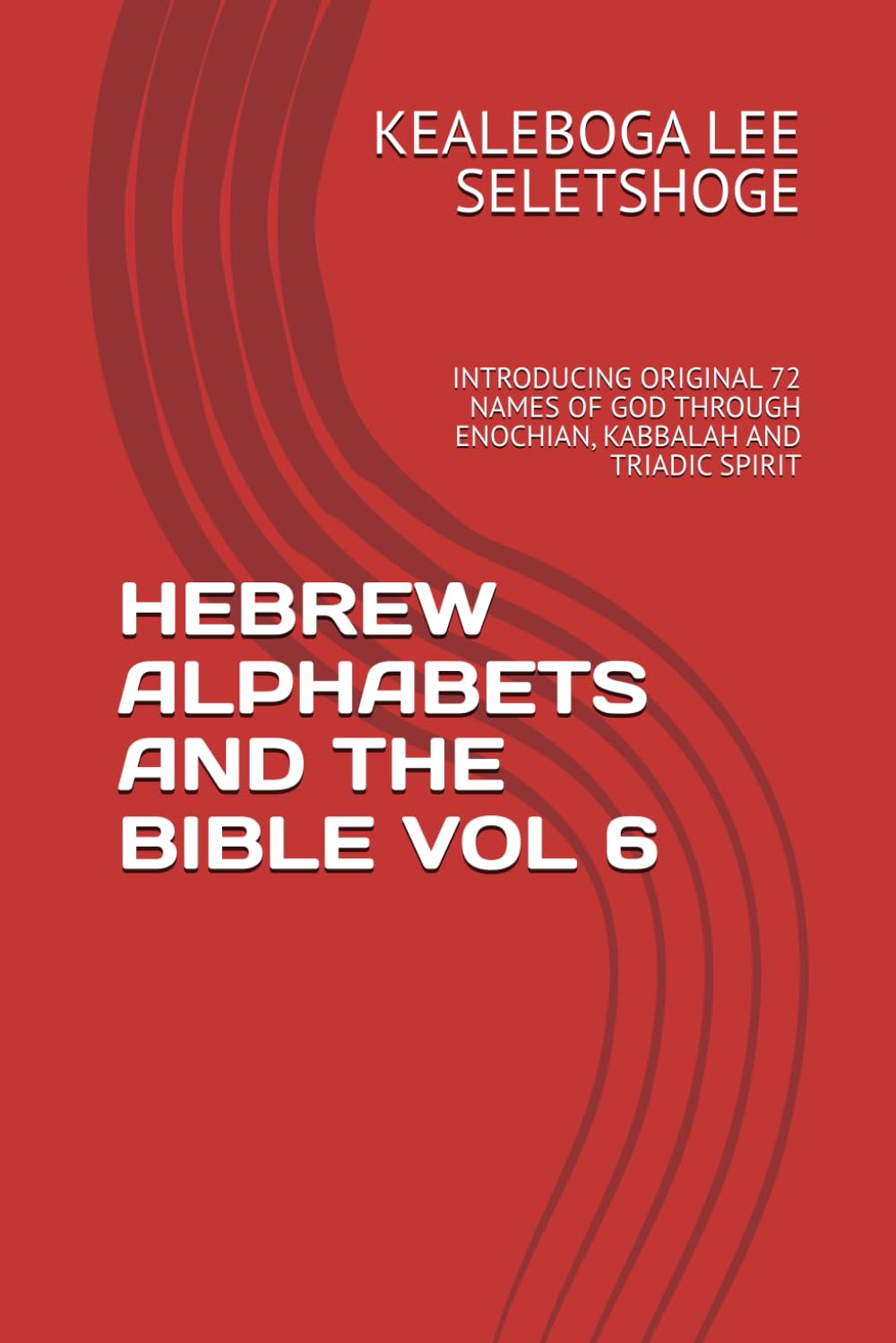 HEBREW ALPHABETS AND THE BIBLE VOL 6: INTRODUCING ORIGINAL 72 NAMES OF GOD THROUGH ENOCHIAN, KABBALAH AND TRIADIC SPIRIT