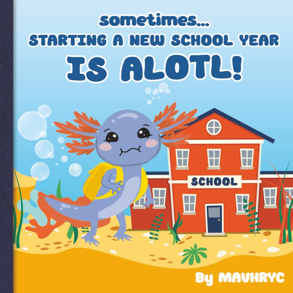 Sometimes Starting a New School Year is ALOTL: Fun rhyming, colorful Axolotl storybook to help kids get over their fears about starting a new school ... Times, Books for when times become ALOTL)