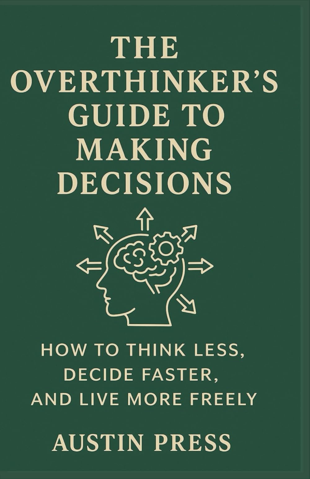 The Overthinker’s Guide to Making Decisions: How to Think Less, Decide Faster, and Live More Freely