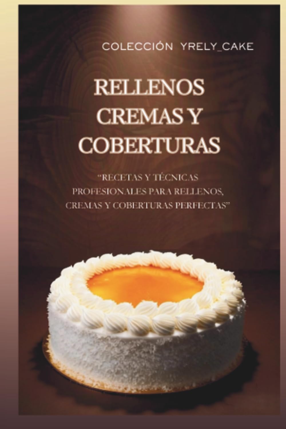 RELLENOS CREMAS Y COBERTURAS: Recetas y técnicas profesionales para rellenos, cremas y coberturas perfectas (La colección de Yrely_cake)