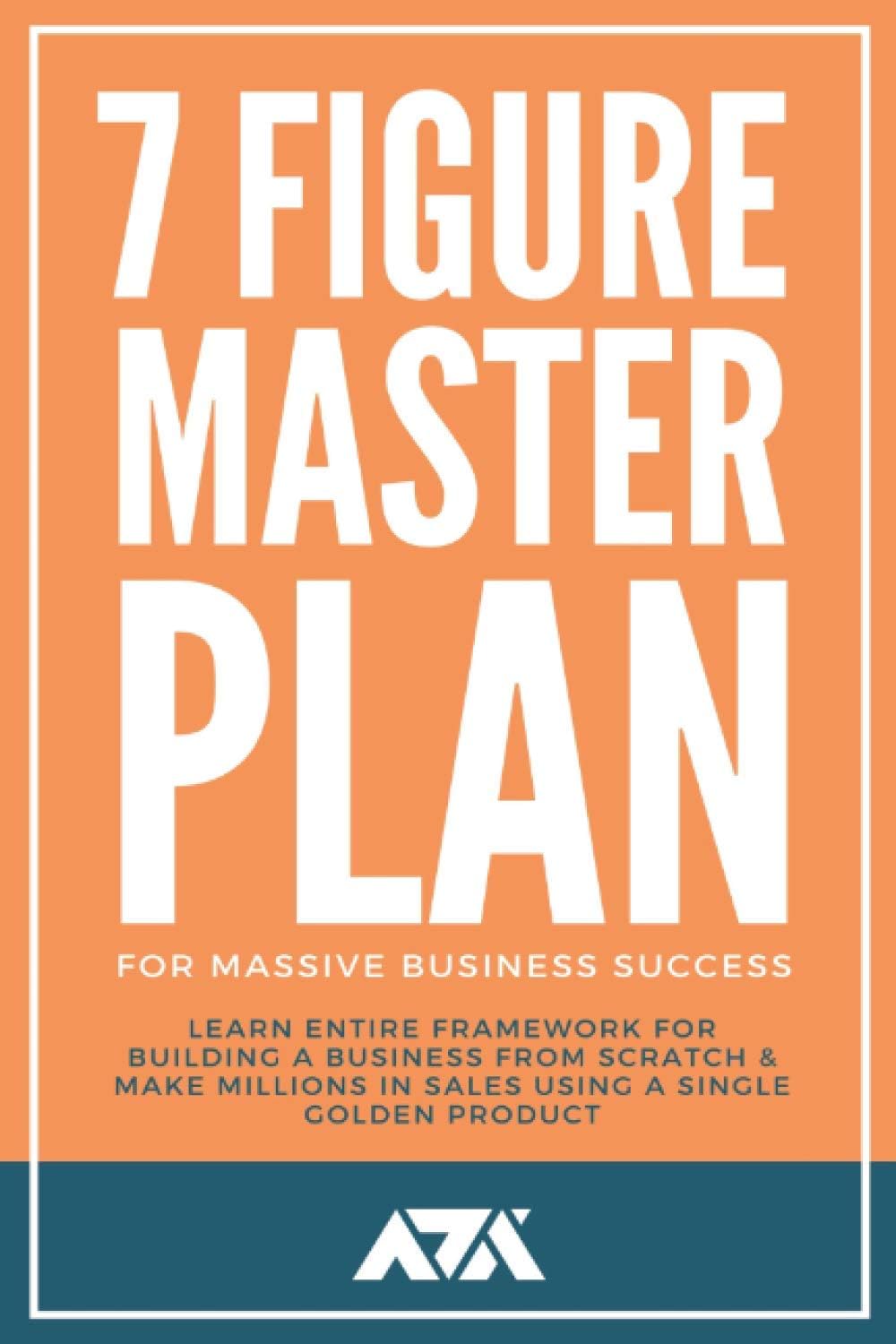 7 Figure Master Plan For Massive Business Success: Learn Entire Framework For Building A Business From Scratch & Make Millions In Sales Using A Single Golden Product