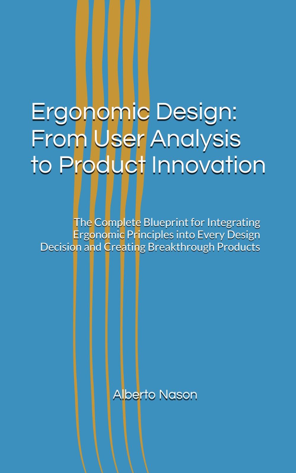 Ergonomic Design: From User Analysis to Product Innovation: The Complete Blueprint for Integrating Ergonomic Principles into Every Design Decision and Creating Breakthrough Products