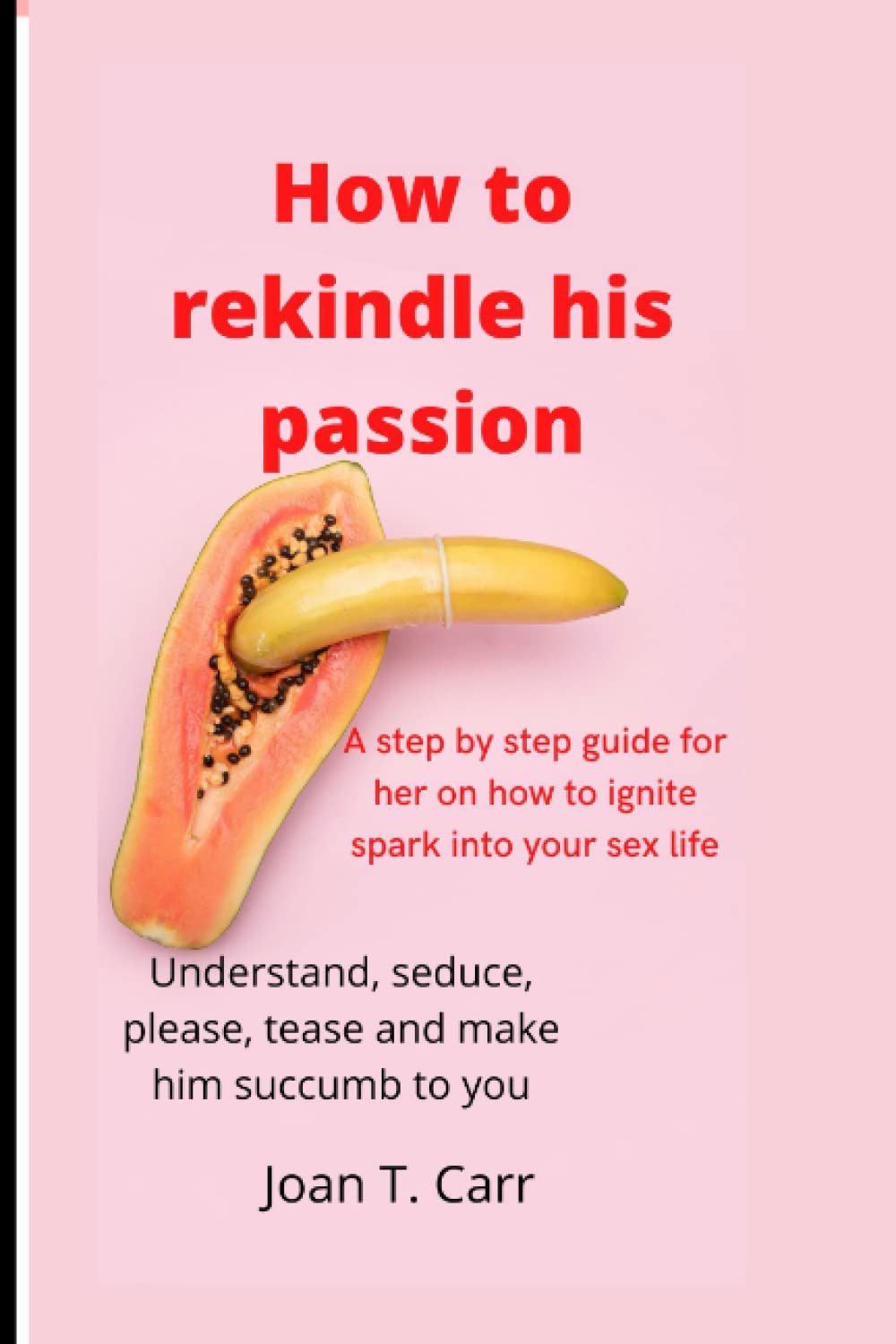 How to rekindle his passion: A step by step guide for her on how to ignite spark into your sex life: Understand, seduce, please, tease and make him succumb completely to you