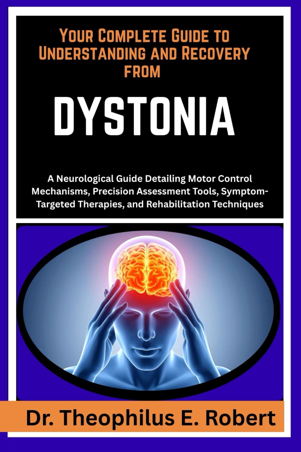 YOUR COMPLETE GUIDE TO UNDERSTANDING AND RECOVERY FROM DYSTONIA: A Neurological Guide Detailing Motor Control Mechanisms, Precision Assessment Tools, ... Therapies, and Rehabilitation Techniques