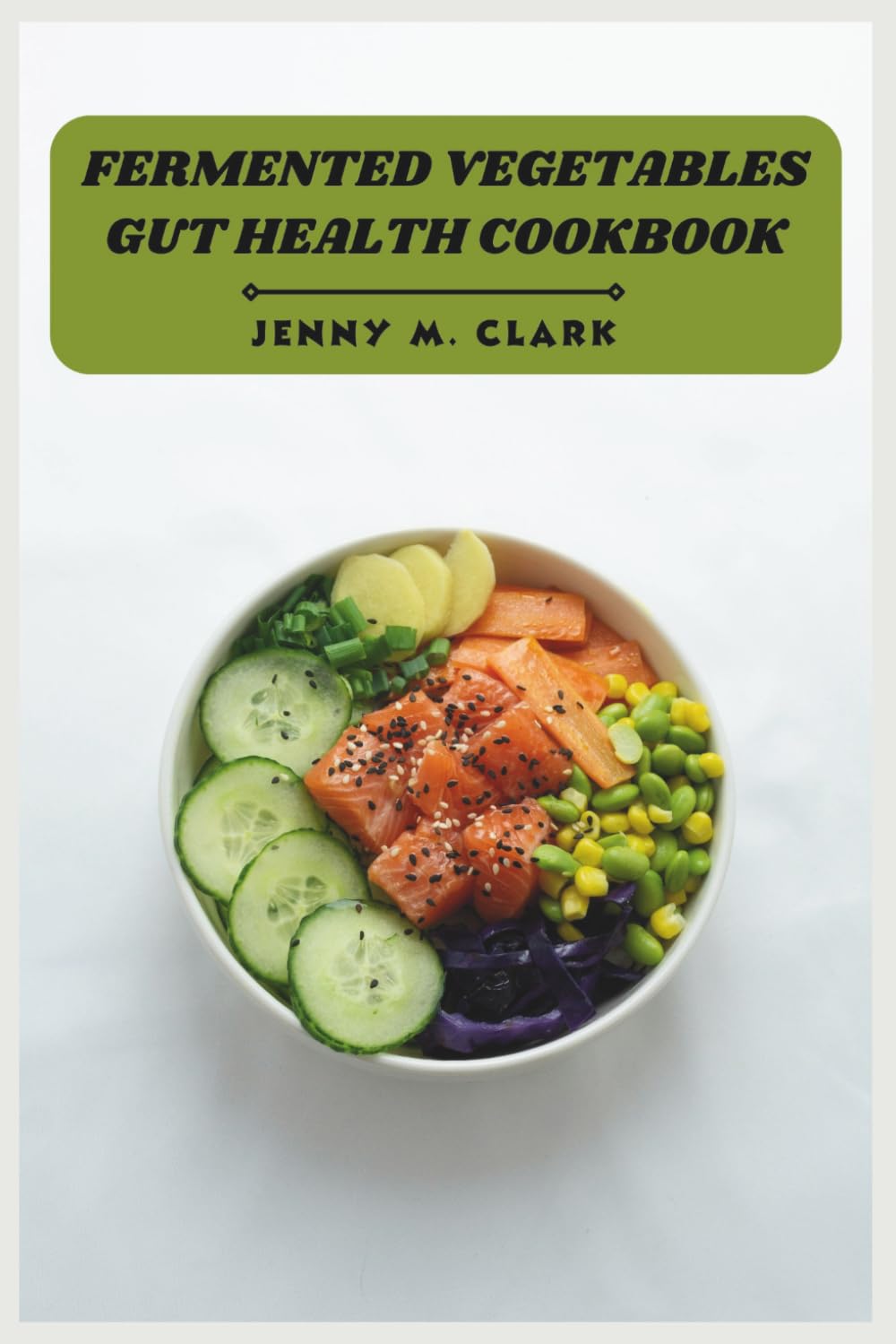 Fermented Vegetables Gut Health Cookbook: Boost Digestion, Strengthen Immunity, and Master Flavorful Homemade Ferments