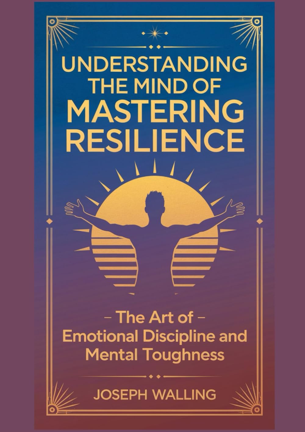 Understanding The Mind Of Mastering Resilience: The Art of Emotional Discipline and Mental Toughness