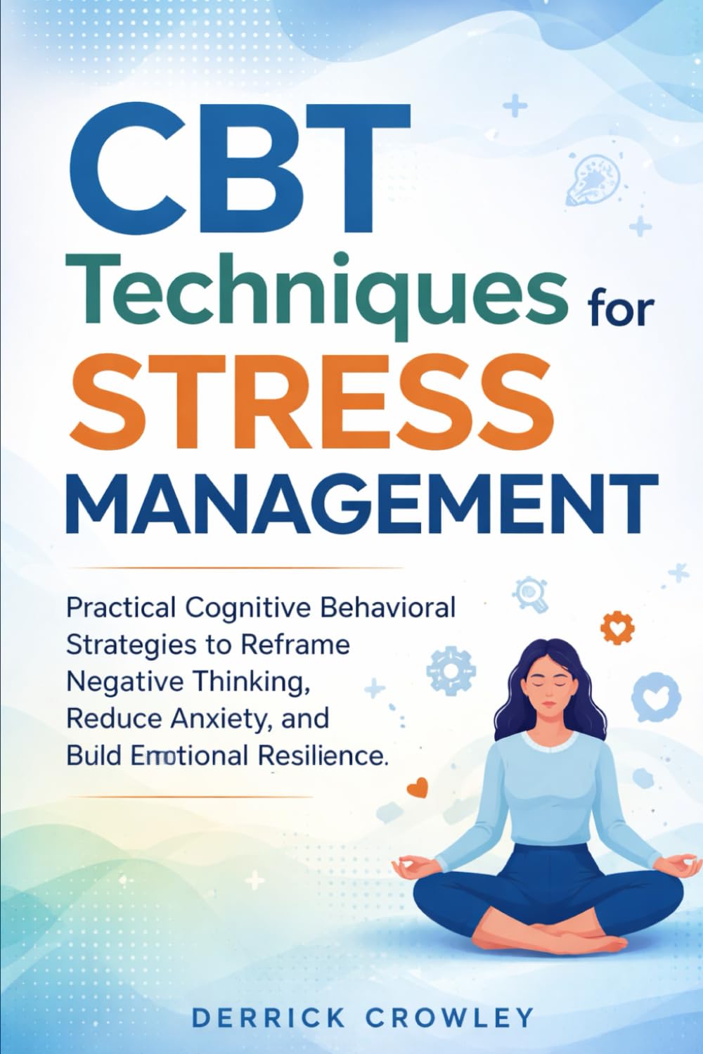 CBT Techniques for Stress Management: Practical Cognitive Behavioral Strategies to Reframe Negative Thinking, Reduce Anxiety, and Build Emotional Resilience