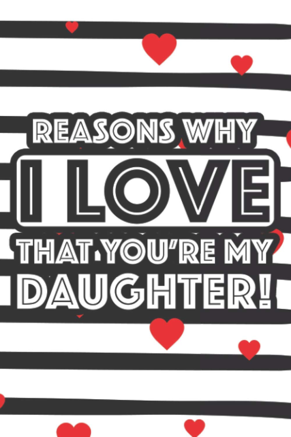 Reasons Why I Love That You're My Daughter!: Fill-In Collection Of Reasons For Loving Your Daughter, Notebook For Expressing Love And Affirmation