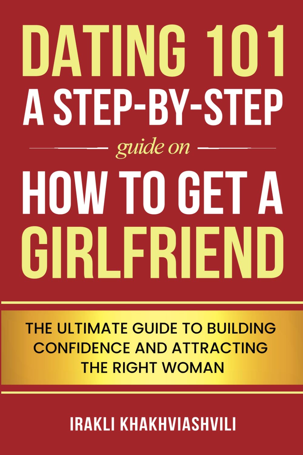 Dating 101: A Step-by-Step Guide on How to Get a Girlfriend: The Ultimate Guide to Building Confidence and Attracting the Right Woman