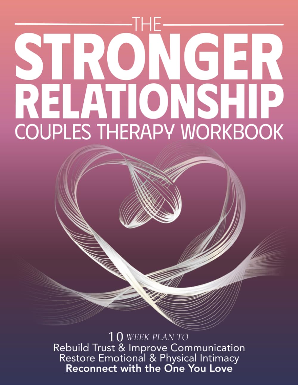 The Stronger Relationship Couples Therapy Workbook: 10 Week Plan to Rebuild Trust & Improve Communication, Restore Emotional & Physical Initmacy, and Reconnect with the One You Love