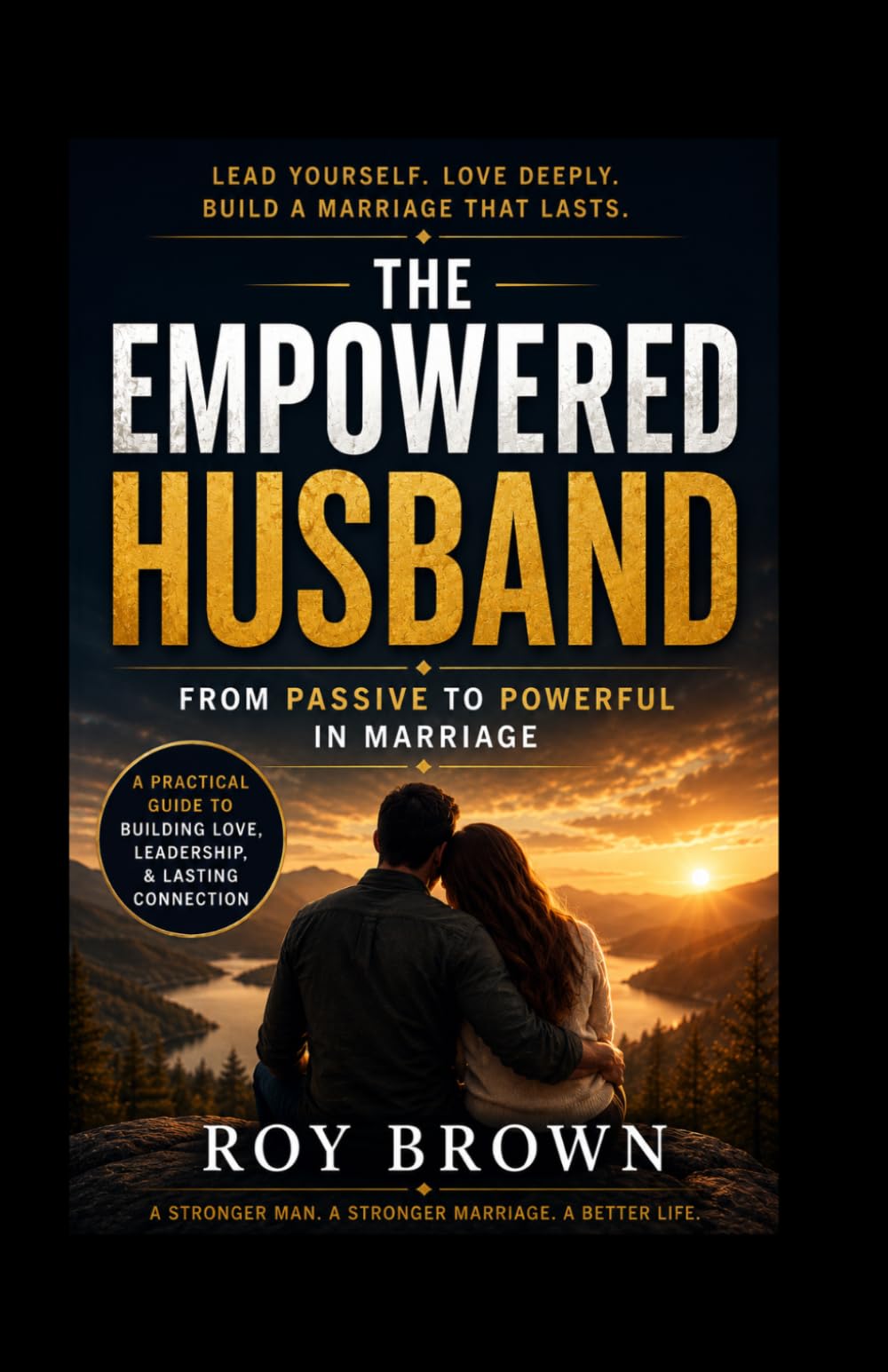 The Empowered Husband:: From Passive to Powerful in Marriage Build Attraction, Lead with Confidence, and Create Lasting Connection