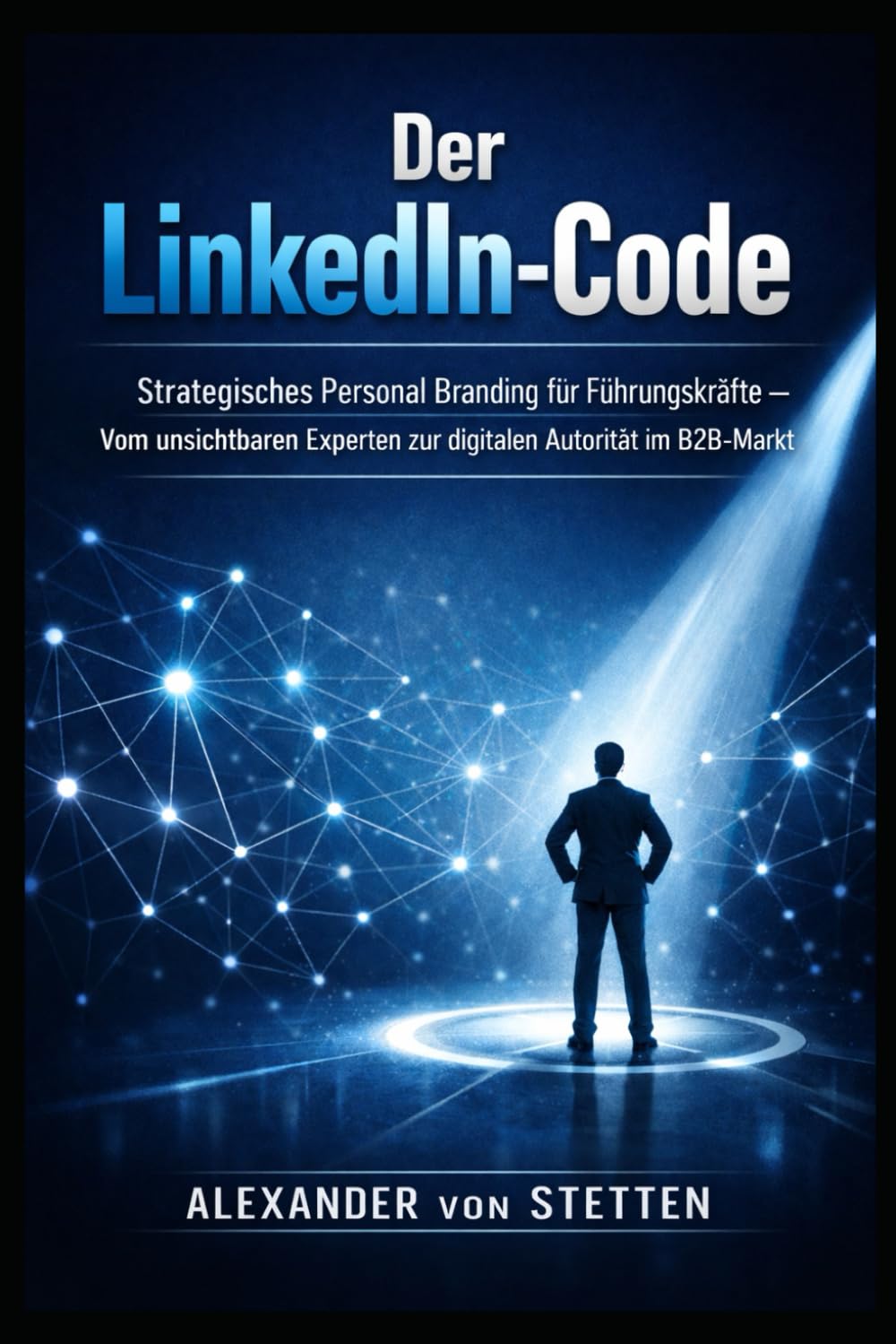 DER LINKEDIN-CODE: Strategisches Personal Branding für Führungskräfte – Vom unsichtbaren Experten zur digitalen Autorität im B2B-Markt